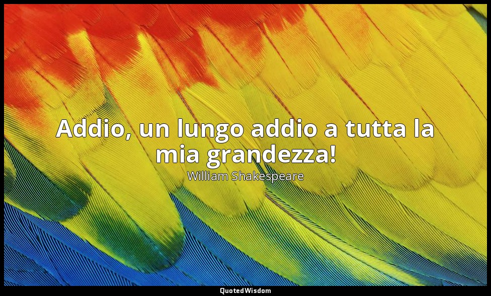 Addio, un lungo addio a tutta la mia grandezza! — William Shakespeare