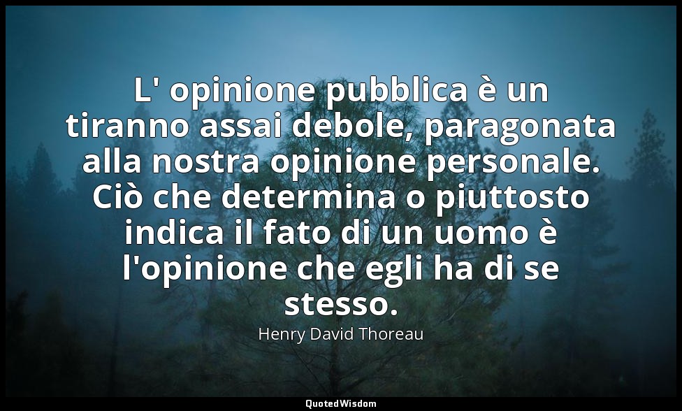 L' opinione pubblica è un tiranno assai debole, paragonata alla nostra opinione  — Henry David Thoreau