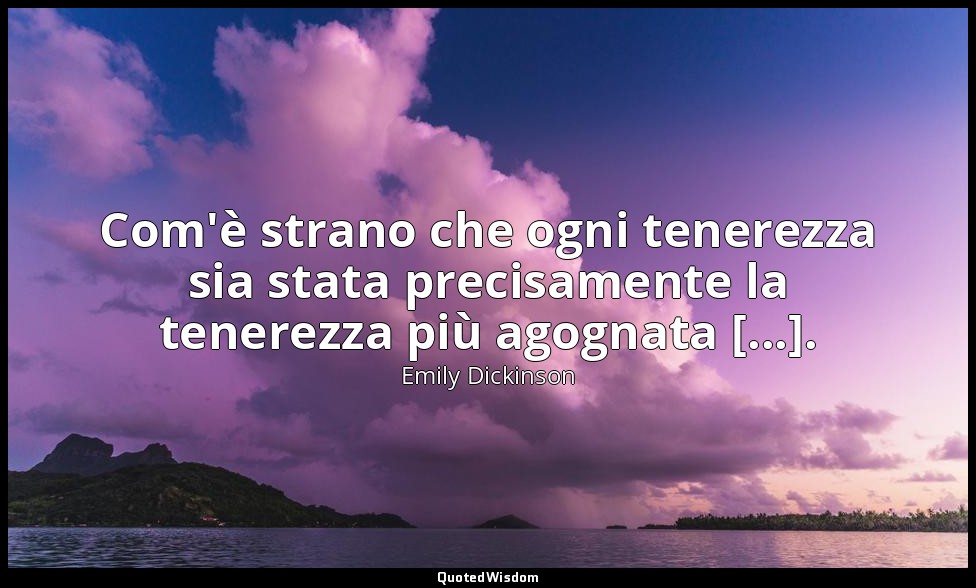 Com'è strano che ogni tenerezza sia stata precisamente la tenerezza più agognata — Emily Dickinson