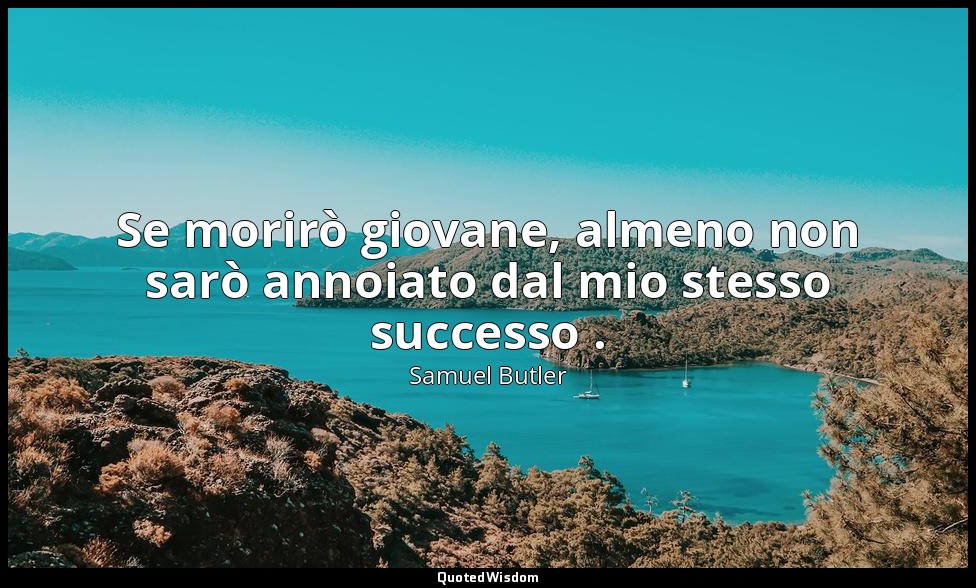 Se morirò giovane, almeno non sarò annoiato dal mio stesso successo . — Samuel Butler