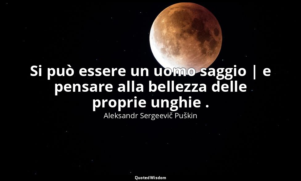 Si può essere un uomo saggio | e pensare alla bellezza delle proprie unghie . — Aleksandr Sergeevič Puškin