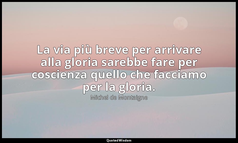 La via più breve per arrivare alla gloria sarebbe fare per coscienza quello che  — Michel de Montaigne