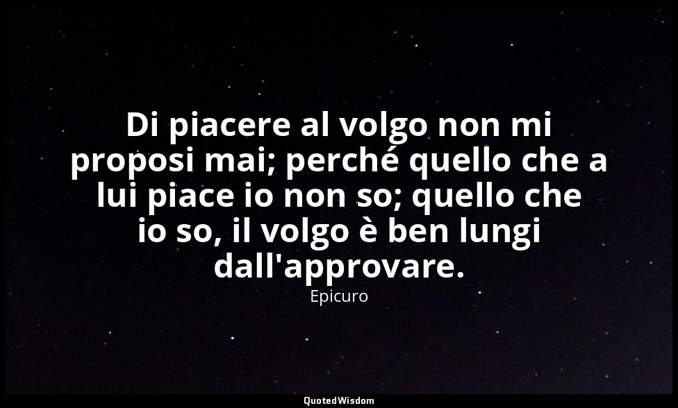 Di piacere al volgo non mi proposi mai; perché quello che a lui piace io non so; — Epicuro