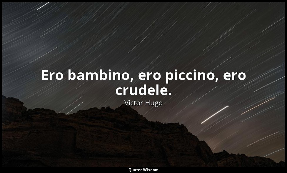 Ero bambino, ero piccino, ero crudele. — Victor Hugo