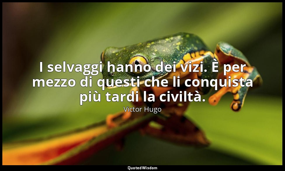 I selvaggi hanno dei vizi. È per mezzo di questi che li conquista più tardi la c — Victor Hugo