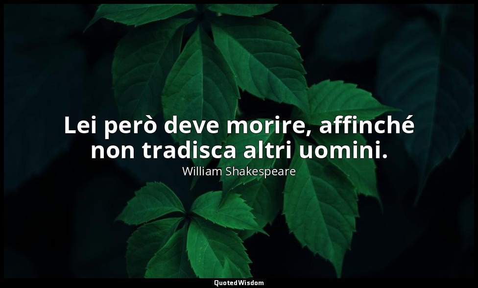 Lei però deve morire, affinché non tradisca altri uomini. — William Shakespeare