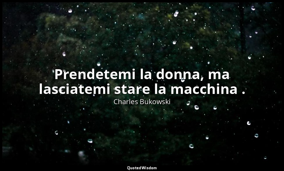 Prendetemi la donna, ma lasciatemi stare la macchina . — Charles Bukowski