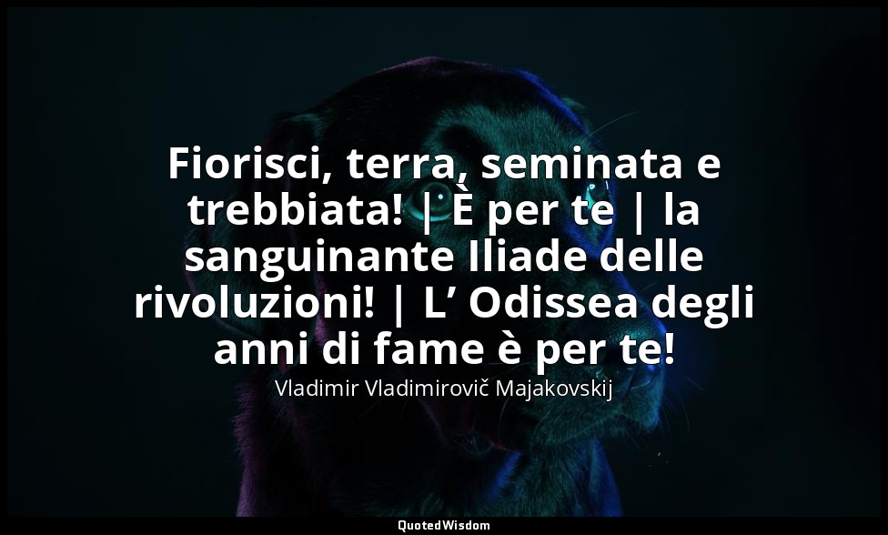 Fiorisci, terra, seminata e trebbiata! | È per te | la sanguinante Iliade delle  — Vladimir Vladimirovič Majakovskij