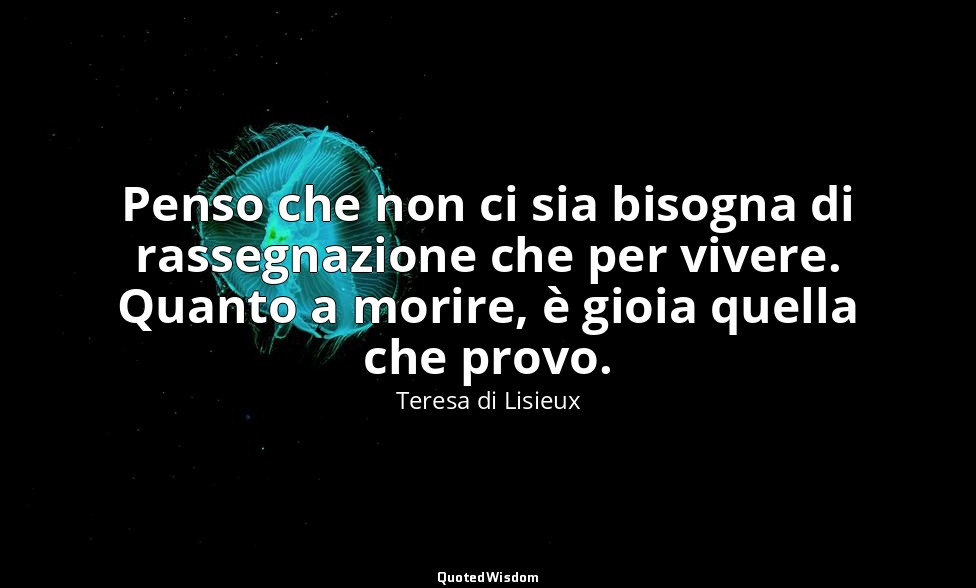 Penso che non ci sia bisogna di rassegnazione che per vivere. Quanto a morire, è — Teresa di Lisieux