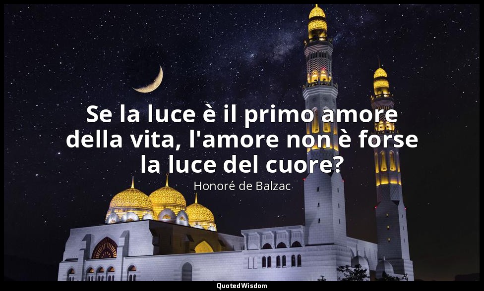 Se la luce è il primo amore della vita, l'amore non è forse la luce del cuore? — Honoré de Balzac