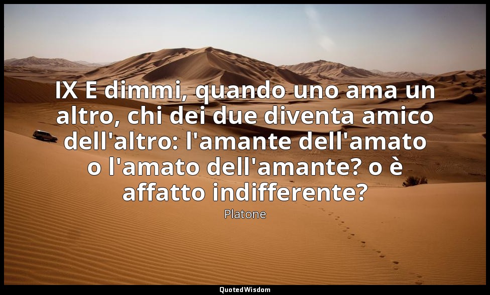 IX E dimmi, quando uno ama un altro, chi dei due diventa amico dell'altro: l'ama — Platone