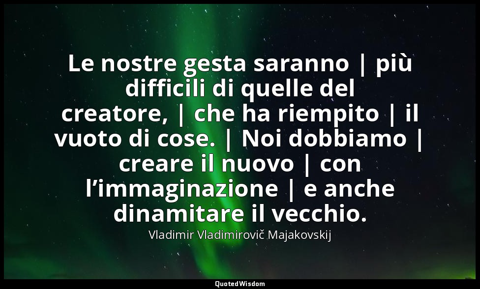 Le nostre gesta saranno | più difficili di quelle del creatore, | che ha riempit — Vladimir Vladimirovič Majakovskij