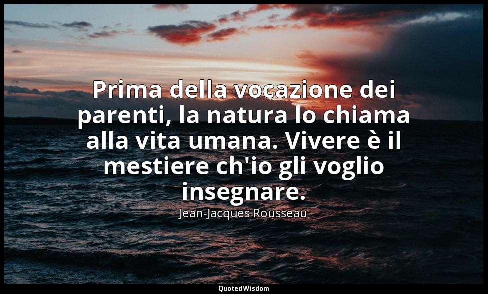 Prima della vocazione dei parenti, la natura lo chiama alla vita umana. Vivere è — Jean-Jacques Rousseau