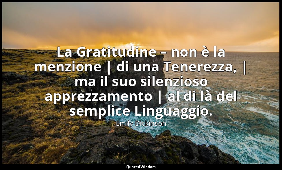 La Gratitudine – non è la menzione | di una Tenerezza, | ma il suo silenzioso ap — Emily Dickinson