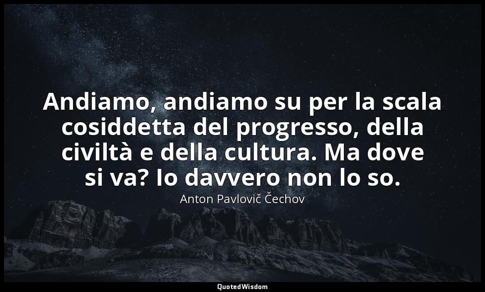 Andiamo, andiamo su per la scala cosiddetta del progresso, della civiltà e della — Anton Pavlovič Čechov