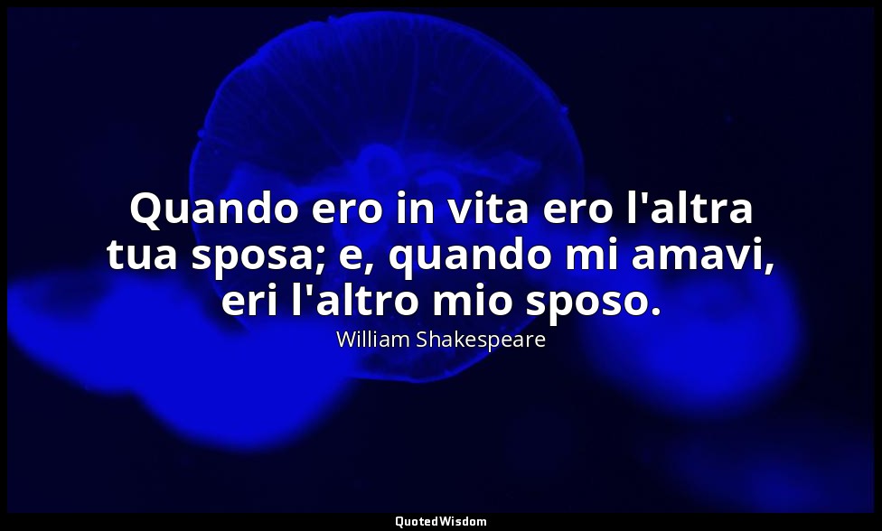 Quando ero in vita ero l'altra tua sposa; e, quando mi amavi, eri l'altro mio sp — William Shakespeare