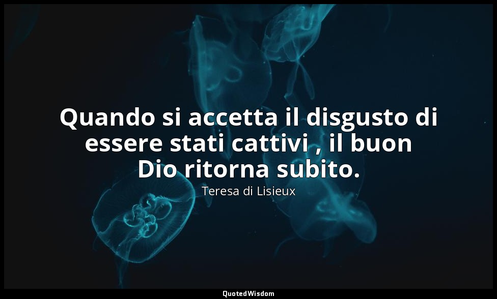 Quando si accetta il disgusto di essere stati cattivi , il buon Dio ritorna subi — Teresa di Lisieux