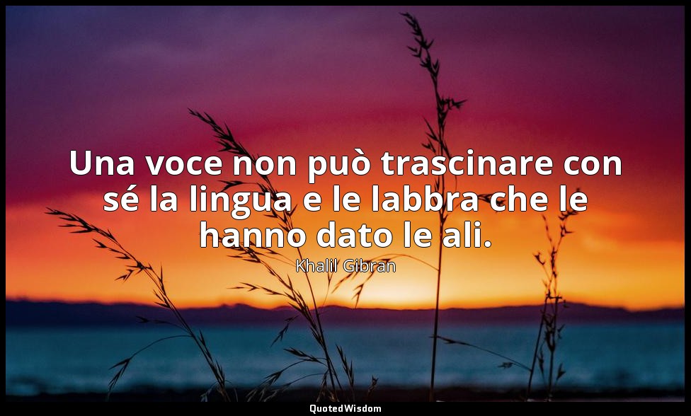 Una voce non può trascinare con sé la lingua e le labbra che le hanno dato le al — Khalil Gibran