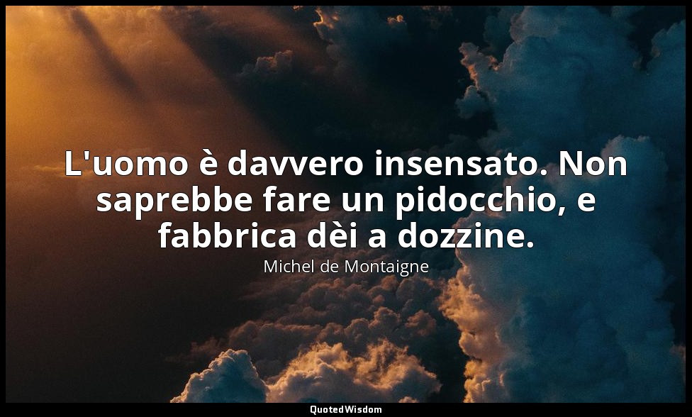 L'uomo è davvero insensato. Non saprebbe fare un pidocchio, e fabbrica dèi a doz — Michel de Montaigne