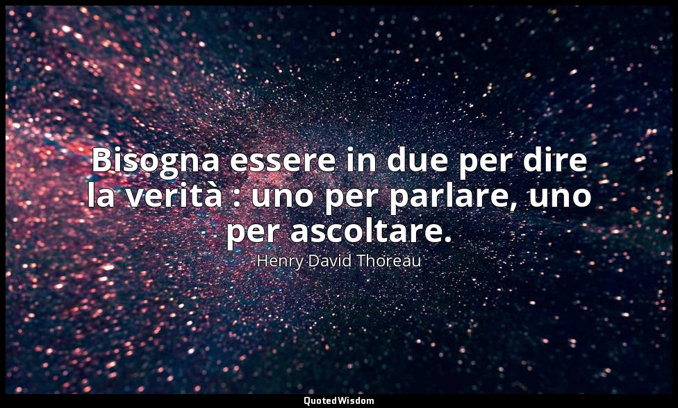 Bisogna essere in due per dire la verità : uno per parlare, uno per ascoltare. — Henry David Thoreau
