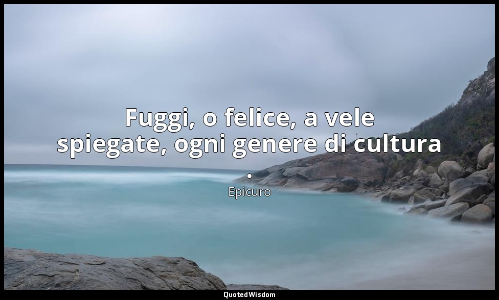 Fuggi, o felice, a vele spiegate, ogni genere di cultura . — Epicuro