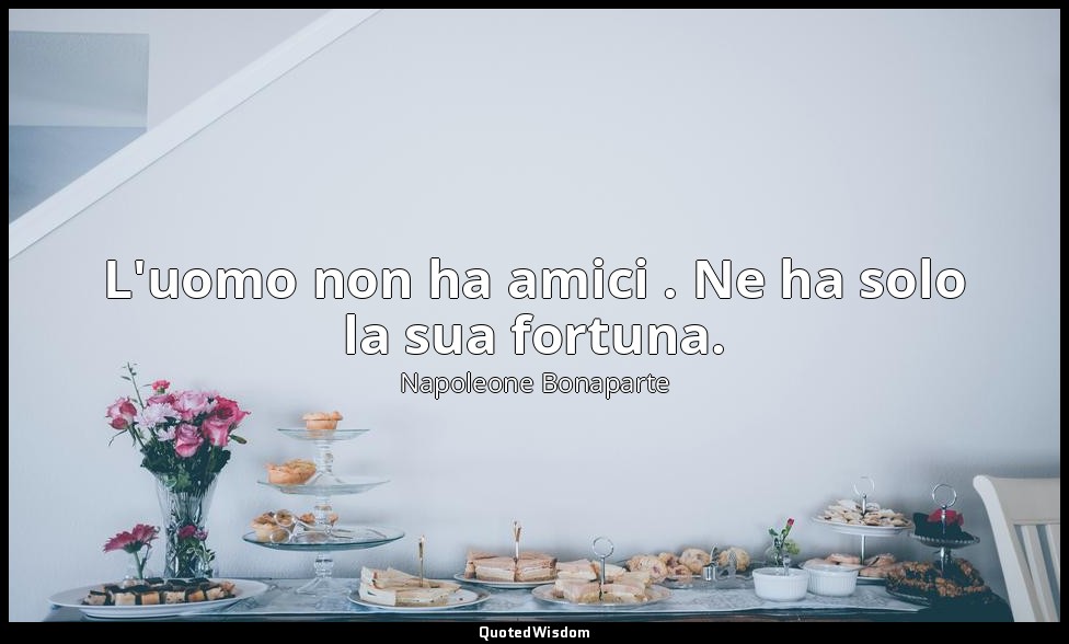 L'uomo non ha amici . Ne ha solo la sua fortuna. — Napoleone Bonaparte