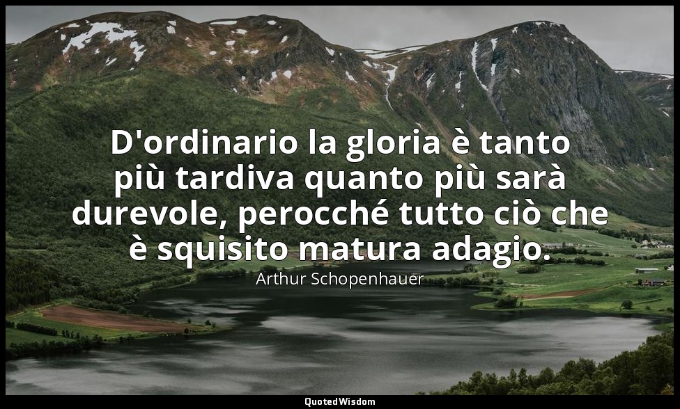 D'ordinario la gloria è tanto più tardiva quanto più sarà durevole, perocché tut — Arthur Schopenhauer