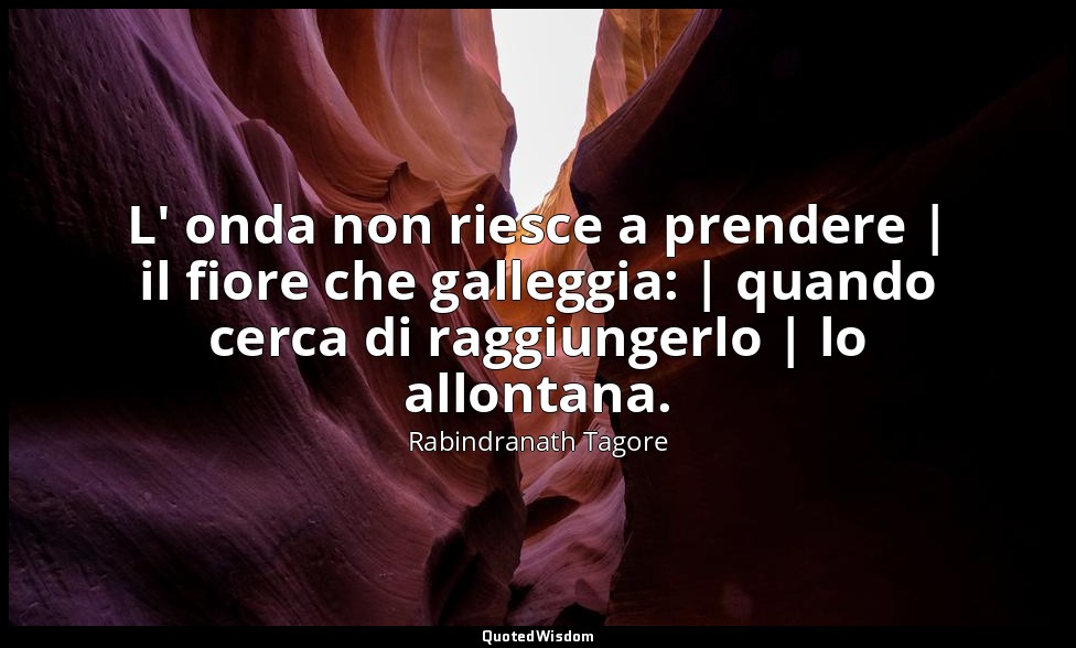 L' onda non riesce a prendere | il fiore che galleggia: | quando cerca di raggiu — Rabindranath Tagore