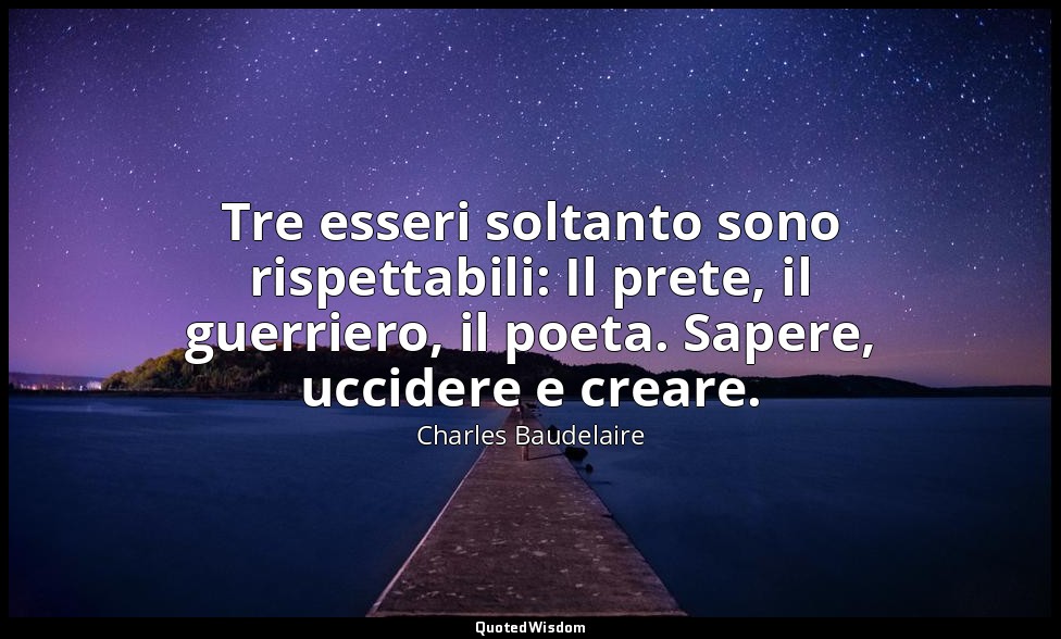 Tre esseri soltanto sono rispettabili: Il prete, il guerriero, il poeta. Sapere, — Charles Baudelaire