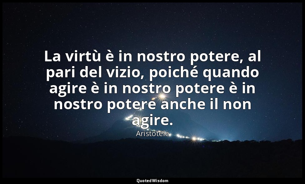 La virtù è in nostro potere, al pari del vizio, poiché quando agire è in nostro  — Aristotele