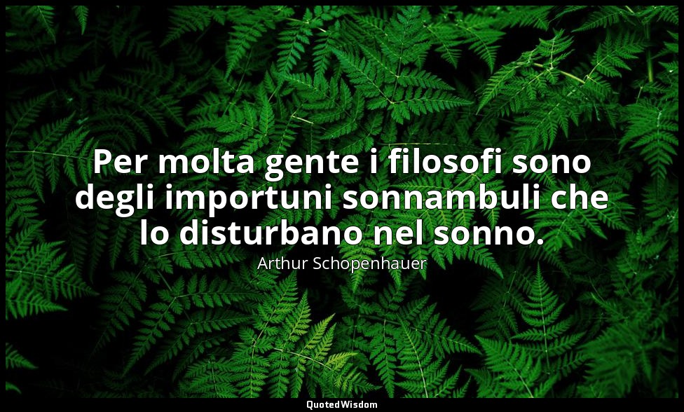 Per molta gente i filosofi sono degli importuni sonnambuli che lo disturbano nel — Arthur Schopenhauer