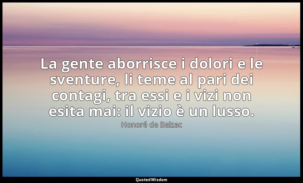 La gente aborrisce i dolori e le sventure, li teme al pari dei contagi, tra essi — Honoré de Balzac