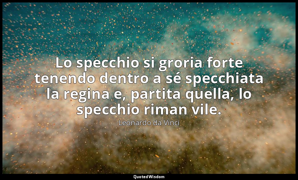 Lo specchio si groria forte tenendo dentro a sé specchiata la regina e, partita  — Leonardo da Vinci