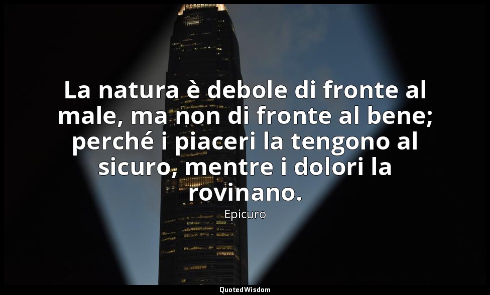 La natura è debole di fronte al male, ma non di fronte al bene; perché i piaceri — Epicuro
