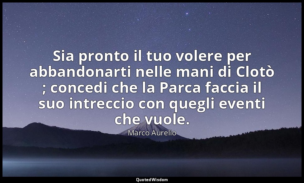 Sia pronto il tuo volere per abbandonarti nelle mani di Clotò ; concedi che la P — Marco Aurelio