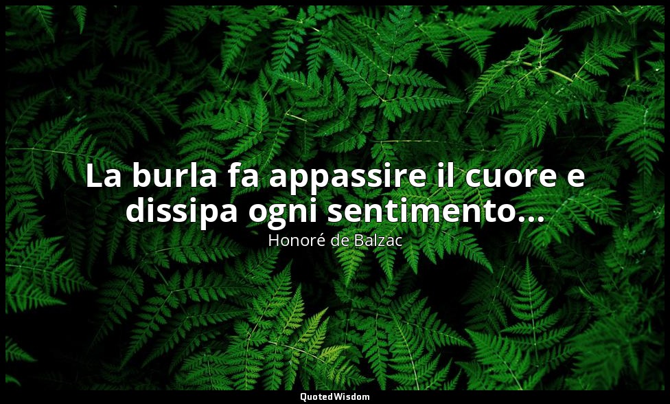 La burla fa appassire il cuore e dissipa ogni sentimento... — Honoré de Balzac