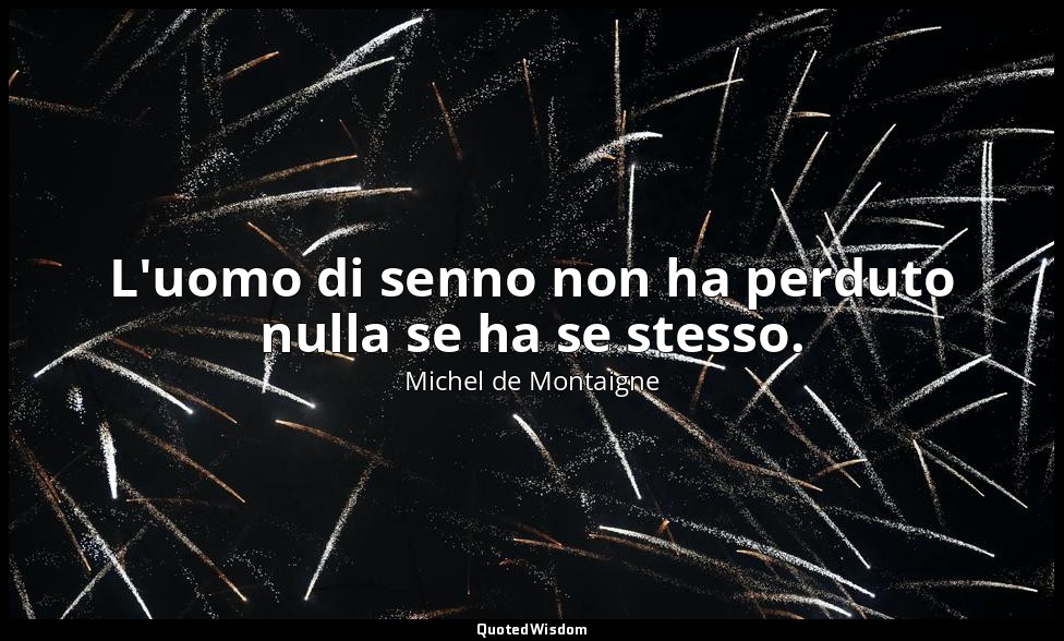 L'uomo di senno non ha perduto nulla se ha se stesso. — Michel de Montaigne
