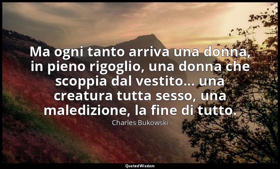 Ma ogni tanto arriva una donna, in pieno rigoglio, una donna che scoppia dal ves — Charles Bukowski