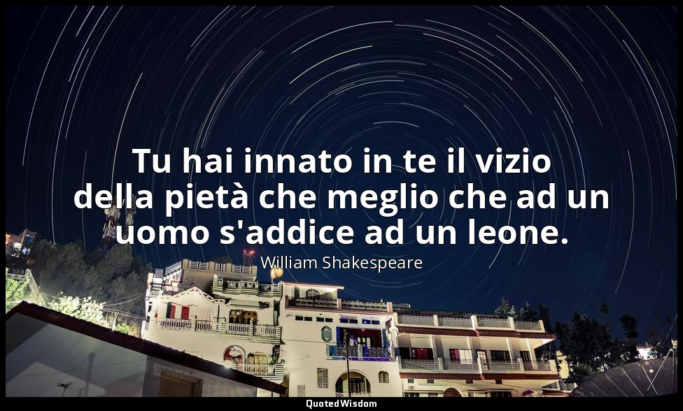 Tu hai innato in te il vizio della pietà che meglio che ad un uomo s'addice ad u — William Shakespeare