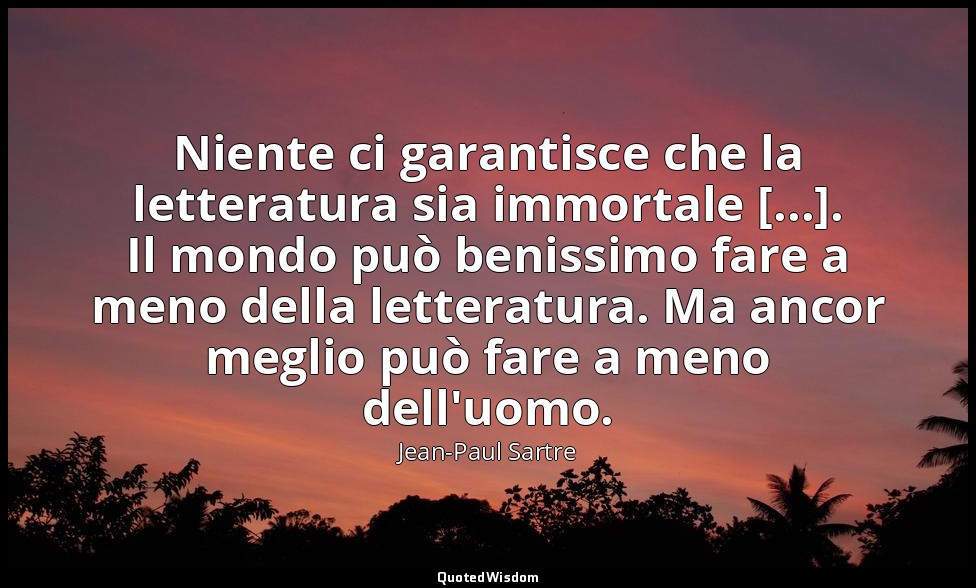 Niente ci garantisce che la letteratura sia immortale [...]. Il mondo può beniss — Jean-Paul Sartre