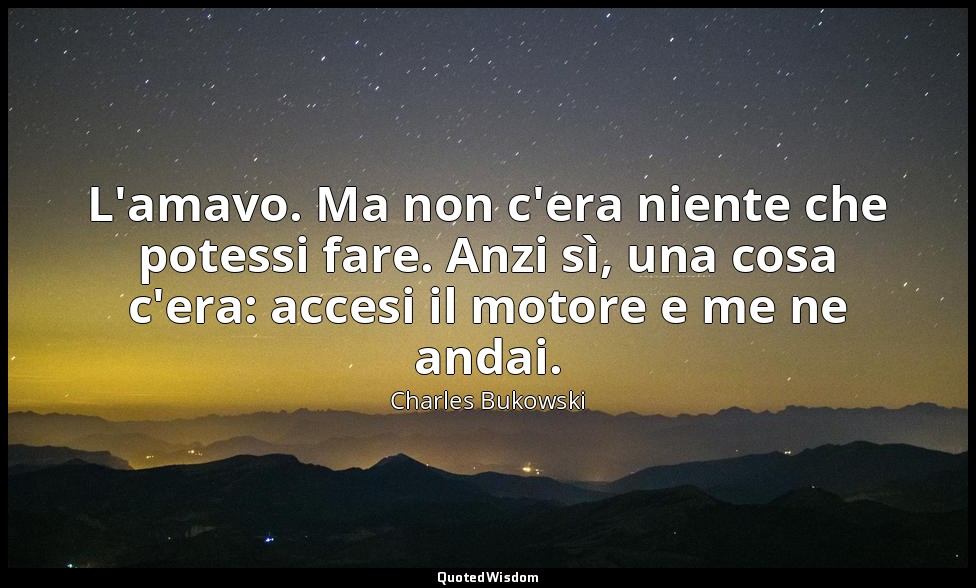 L'amavo. Ma non c'era niente che potessi fare. Anzi sì, una cosa c'era: accesi i — Charles Bukowski