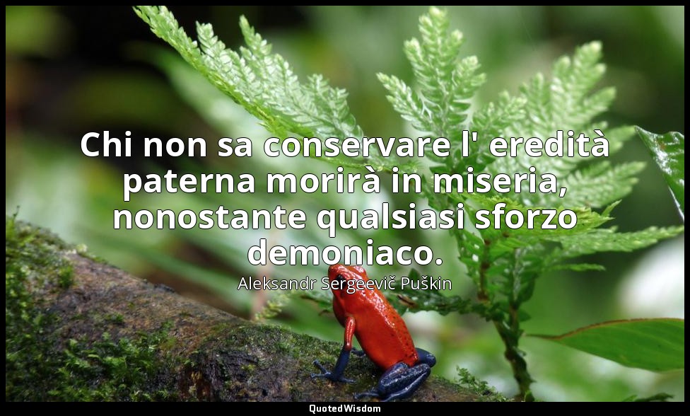 Chi non sa conservare l' eredità paterna morirà in miseria, nonostante qualsiasi — Aleksandr Sergeevič Puškin