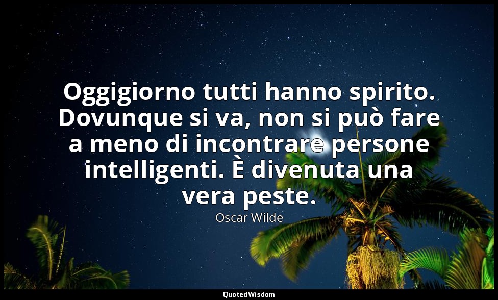 Oggigiorno tutti hanno spirito. Dovunque si va, non si può fare a meno di incont — Oscar Wilde