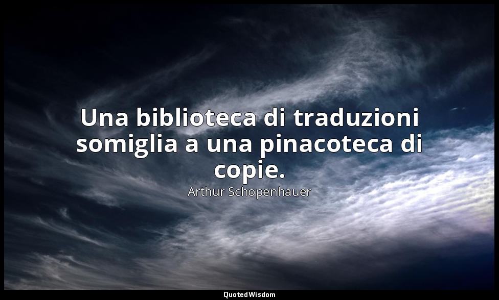 Una biblioteca di traduzioni somiglia a una pinacoteca di copie. (§ 299) — Arthur Schopenhauer