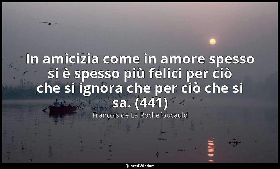 In amicizia come in amore spesso si è spesso più felici per ciò che si ignora ch — François de La Rochefoucauld