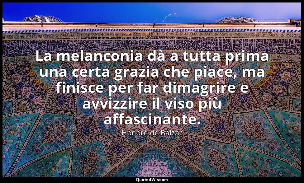 La melanconia dà a tutta prima una certa grazia che piace, ma finisce per far di — Honoré de Balzac