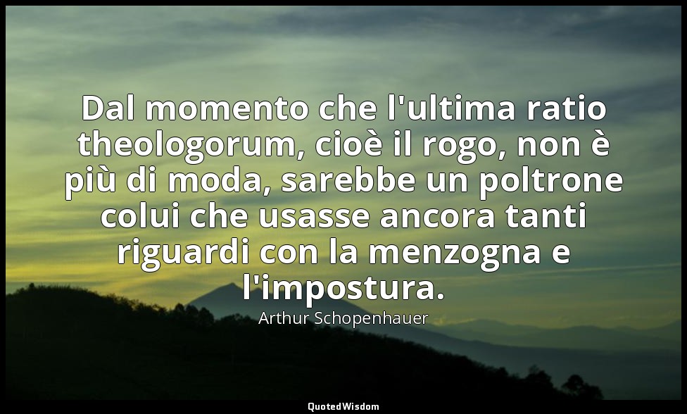Dal momento che l'ultima ratio theologorum, cioè il rogo, non è più di moda, sar — Arthur Schopenhauer