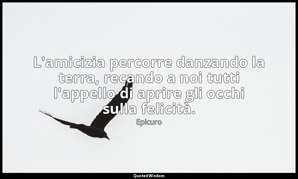L'amicizia percorre danzando la terra, recando a noi tutti l'appello di aprire g — Epicuro