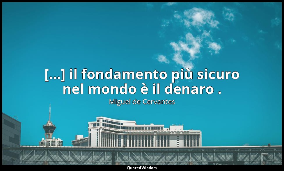 [...] il fondamento più sicuro nel mondo è il denaro . — Miguel de Cervantes
