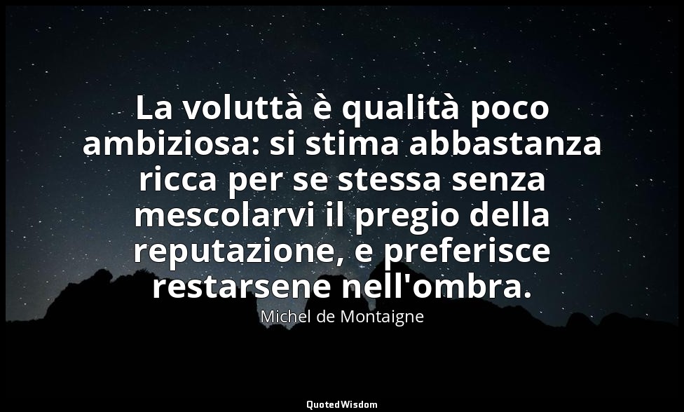La voluttà è qualità poco ambiziosa: si stima abbastanza ricca per se stessa sen — Michel de Montaigne